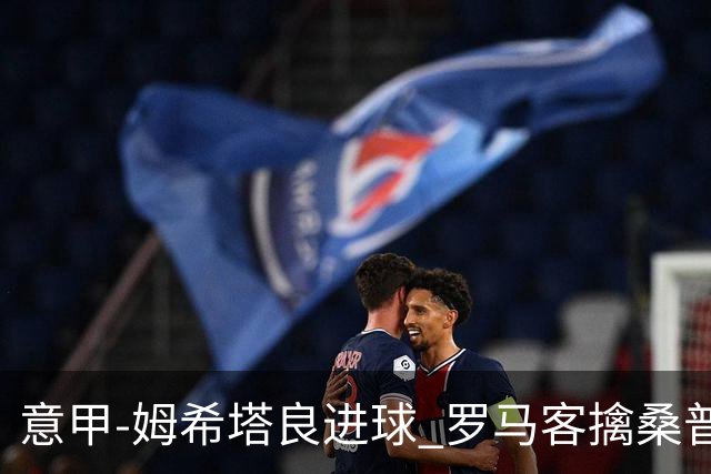 意甲-姆希塔良进球 罗马客擒桑普多利亚夺连胜